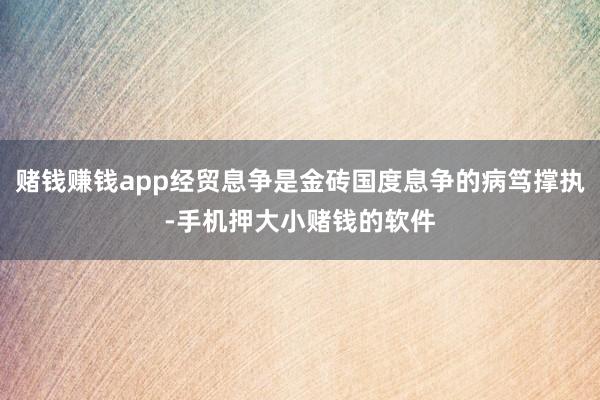 赌钱赚钱app经贸息争是金砖国度息争的病笃撑执-手机押大小赌钱的软件