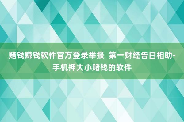 赌钱赚钱软件官方登录举报  第一财经告白相助-手机押大小赌钱的软件