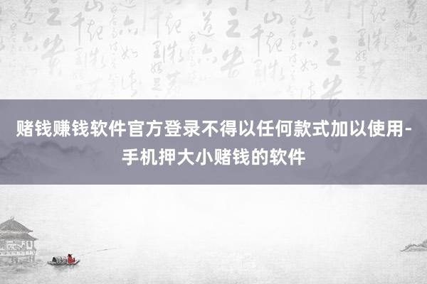 赌钱赚钱软件官方登录不得以任何款式加以使用-手机押大小赌钱的软件